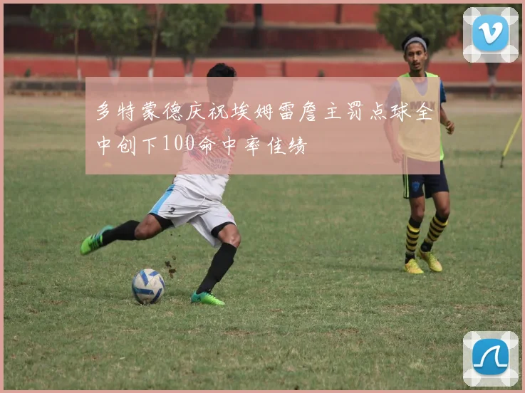 多特蒙德庆祝埃姆雷詹主罚点球全中创下100命中率佳绩